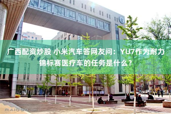 广西配资炒股 小米汽车答网友问：YU7作为耐力锦标赛医疗车的任务是什么？