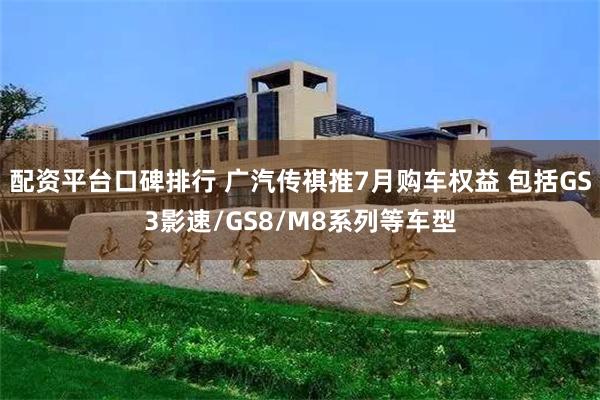 配资平台口碑排行 广汽传祺推7月购车权益 包括GS3影速/GS8/M8系列等车型