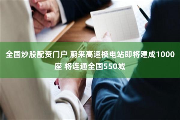 全国炒股配资门户 蔚来高速换电站即将建成1000座 将连通全国550城