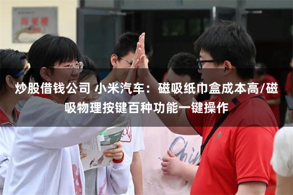 炒股借钱公司 小米汽车：磁吸纸巾盒成本高/磁吸物理按键百种功能一键操作