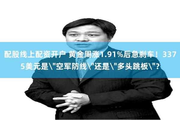 配股线上配资开户 黄金周涨1.91%后急刹车！3375美元是＂空军防线＂还是＂多头跳板＂？