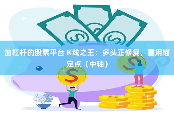 加杠杆的股票平台 K线之王：多头正修复，重用锚定点（中轴）