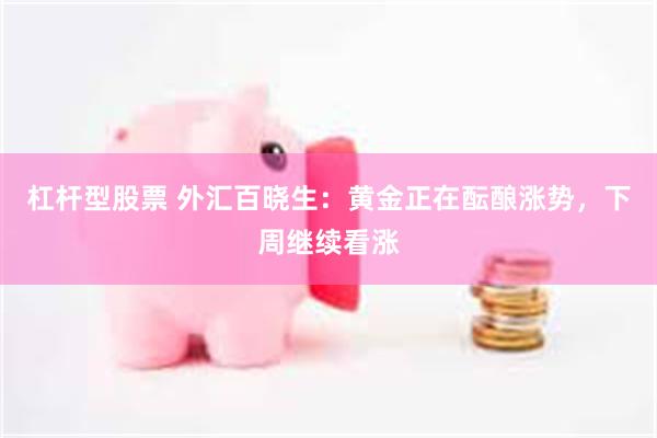 杠杆型股票 外汇百晓生：黄金正在酝酿涨势，下周继续看涨