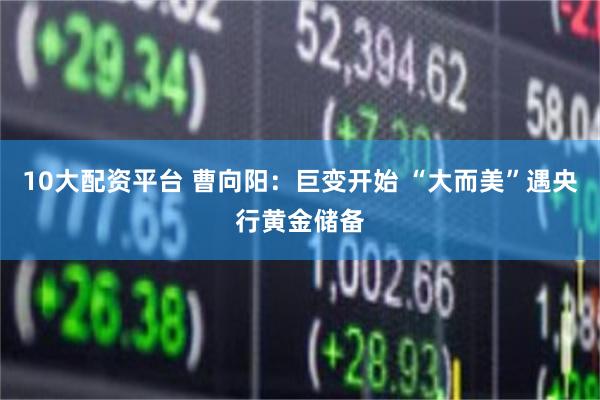 10大配资平台 曹向阳：巨变开始 “大而美”遇央行黄金储备