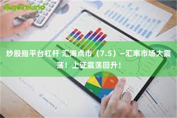 炒股指平台杠杆 汇海点市（7.5）—汇率市场大震荡！上证震荡回升！