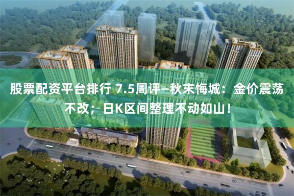 股票配资平台排行 7.5周评—秋末悔城：金价震荡不改；日K区间整理不动如山！