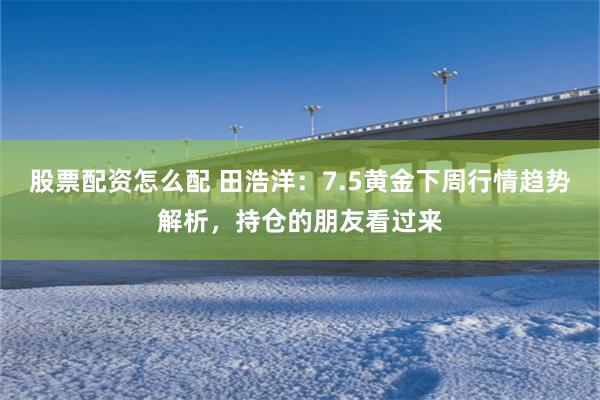 股票配资怎么配 田浩洋：7.5黄金下周行情趋势解析，持仓的朋友看过来