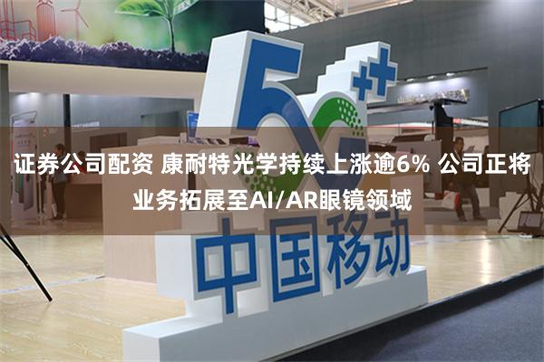 证券公司配资 康耐特光学持续上涨逾6% 公司正将业务拓展至AI/AR眼镜领域