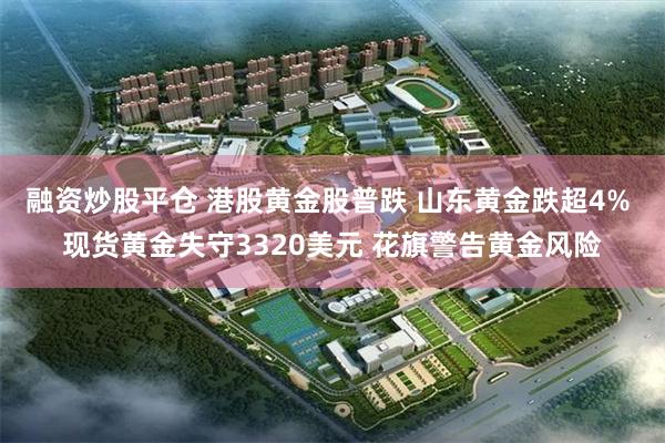 融资炒股平仓 港股黄金股普跌 山东黄金跌超4% 现货黄金失守3320美元 花旗警告黄金风险