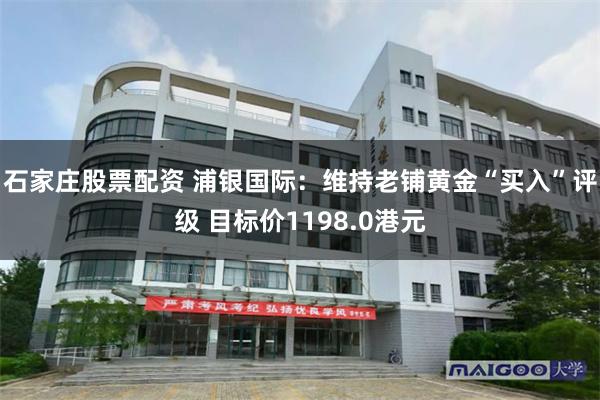 石家庄股票配资 浦银国际：维持老铺黄金“买入”评级 目标价1198.0港元