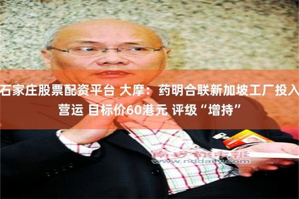 石家庄股票配资平台 大摩：药明合联新加坡工厂投入营运 目标价60港元 评级“增持”