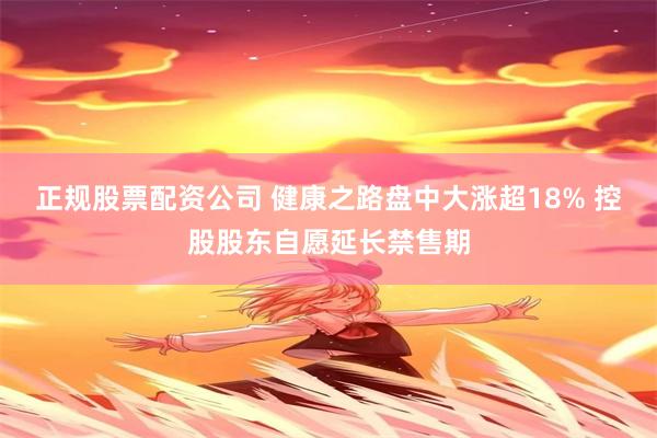 正规股票配资公司 健康之路盘中大涨超18% 控股股东自愿延长禁售期