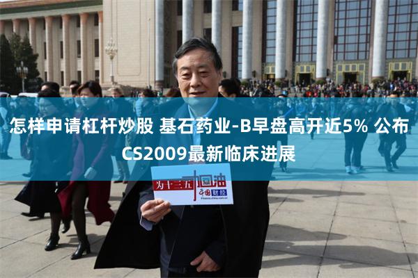 怎样申请杠杆炒股 基石药业-B早盘高开近5% 公布CS2009最新临床进展
