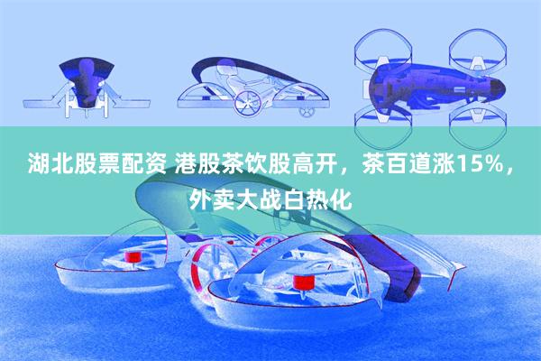 湖北股票配资 港股茶饮股高开，茶百道涨15%，外卖大战白热化