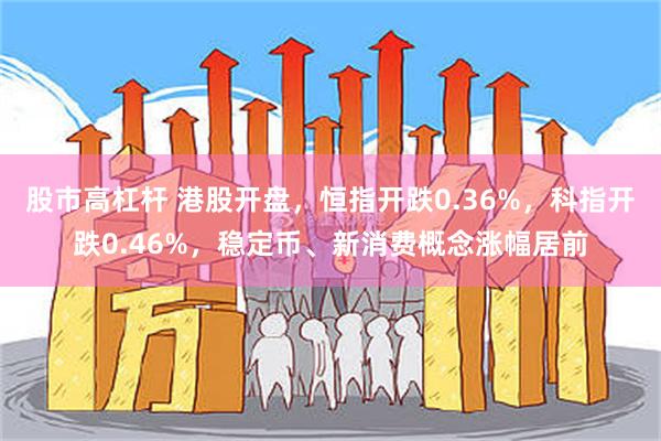 股市高杠杆 港股开盘，恒指开跌0.36%，科指开跌0.46%，稳定币、新消费概念涨幅居前