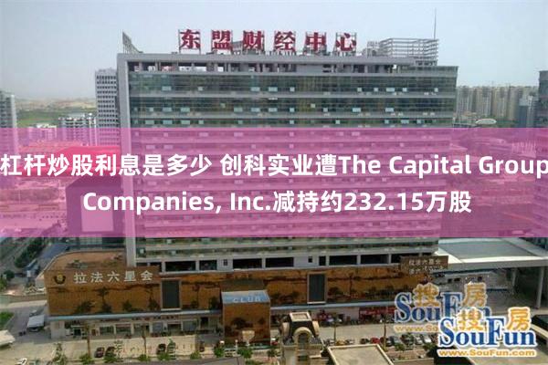 杠杆炒股利息是多少 创科实业遭The Capital Group Companies, Inc.减持约232.15万股