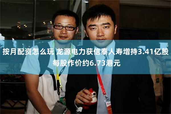 按月配资怎么玩 龙源电力获信泰人寿增持3.41亿股 每股作价约6.73港元