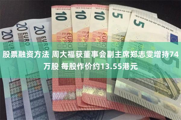 股票融资方法 周大福获董事会副主席郑志雯增持74万股 每股作价约13.55港元