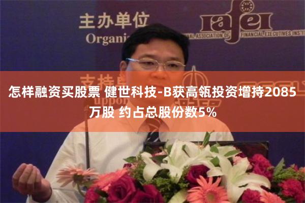 怎样融资买股票 健世科技-B获高瓴投资增持2085万股 约占总股份数5%