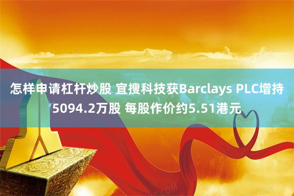 怎样申请杠杆炒股 宜搜科技获Barclays PLC增持5094.2万股 每股作价约5.51港元