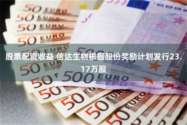 股票配资收益 信达生物根据股份奖励计划发行23.17万股