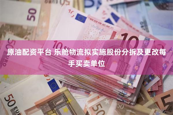 原油配资平台 乐舱物流拟实施股份分拆及更改每手买卖单位