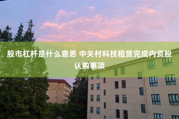 股市杠杆是什么意思 中关村科技租赁完成内资股认购事项