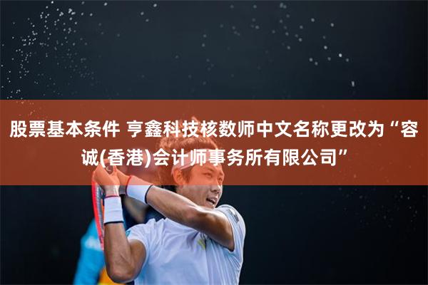 股票基本条件 亨鑫科技核数师中文名称更改为“容诚(香港)会计师事务所有限公司”