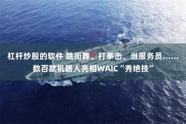 杠杆炒股的软件 跳街舞、打拳击、当服务员......数百款机器人亮相WAIC“秀绝技”