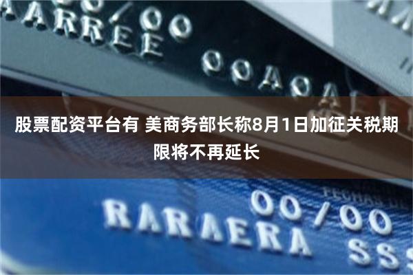 股票配资平台有 美商务部长称8月1日加征关税期限将不再延长