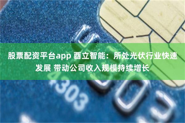 股票配资平台app 酉立智能：所处光伏行业快速发展 带动公司收入规模持续增长