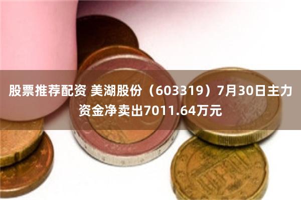 股票推荐配资 美湖股份（603319）7月30日主力资金净卖出7011.64万元