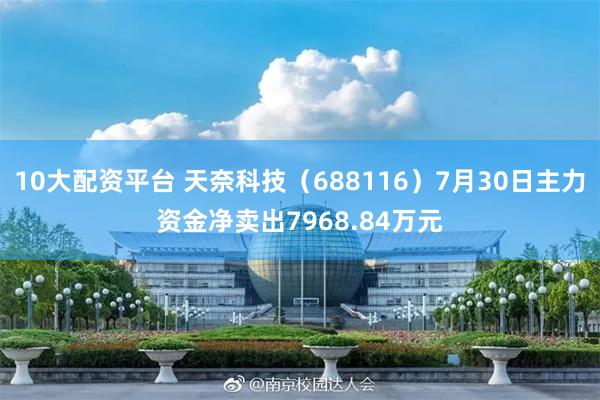 10大配资平台 天奈科技（688116）7月30日主力资金净卖出7968.84万元