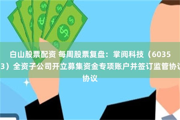白山股票配资 每周股票复盘：掌阅科技（603533）全资子公司开立募集资金专项账户并签订监管协议