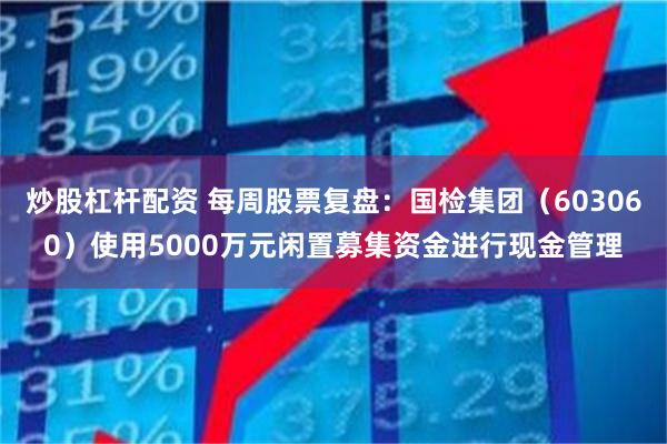 炒股杠杆配资 每周股票复盘：国检集团（603060）使用5000万元闲置募集资金进行现金管理