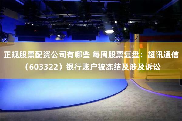 正规股票配资公司有哪些 每周股票复盘:超讯通信(603322)银行账户被冻结及涉及诉讼