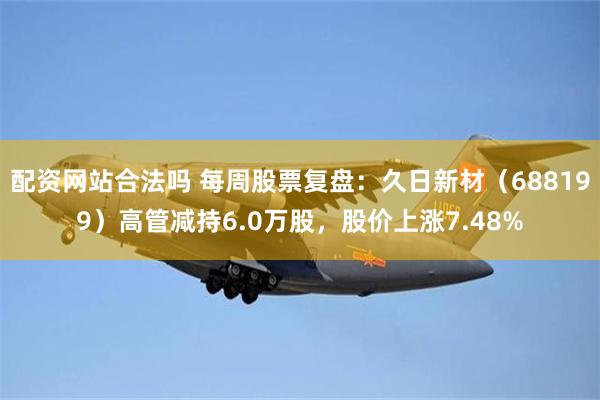 配资网站合法吗 每周股票复盘：久日新材（688199）高管减持6.0万股，股价上涨7.48%