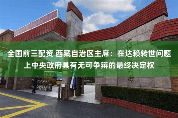 全国前三配资 西藏自治区主席：在达赖转世问题上中央政府具有无可争辩的最终决定权