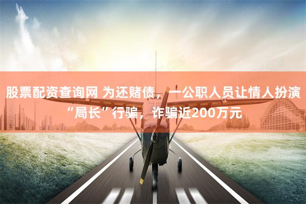 股票配资查询网 为还赌债,一公职人员让情人扮演“局长”行骗,诈骗近200万元