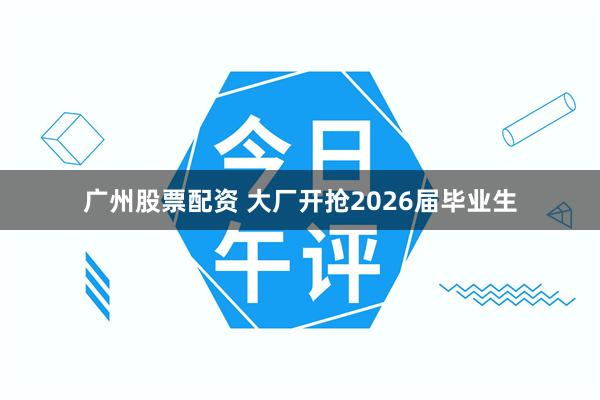 广州股票配资 大厂开抢2026届毕业生