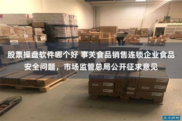 股票操盘软件哪个好 事关食品销售连锁企业食品安全问题，市场监管总局公开征求意见