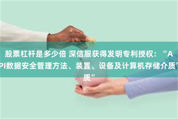 股票杠杆是多少倍 深信服获得发明专利授权：“API数据安全管理方法、装置、设备及计算机存储介质”