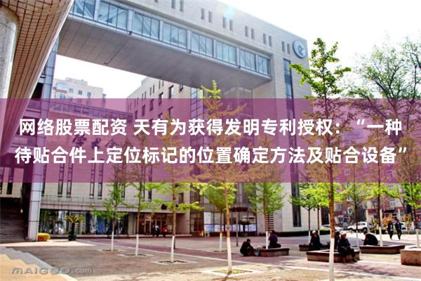 网络股票配资 天有为获得发明专利授权：“一种待贴合件上定位标记的位置确定方法及贴合设备”