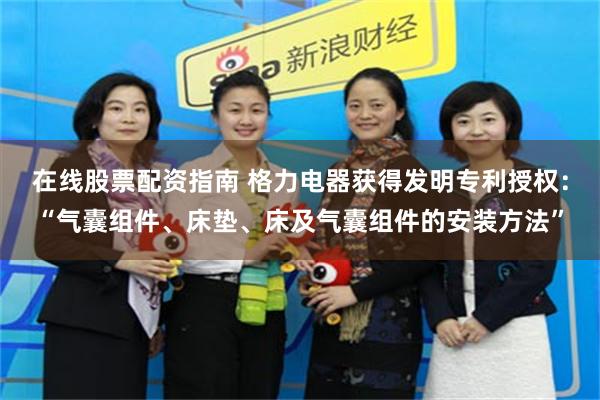 在线股票配资指南 格力电器获得发明专利授权：“气囊组件、床垫、床及气囊组件的安装方法”
