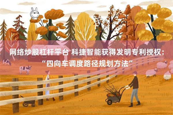 网络炒股杠杆平台 科捷智能获得发明专利授权：“四向车调度路径规划方法”
