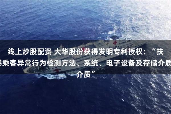 线上炒股配资 大华股份获得发明专利授权：“扶梯乘客异常行为检测方法、系统、电子设备及存储介质”