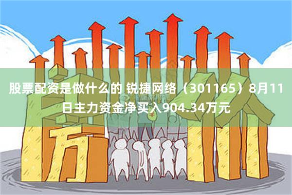 股票配资是做什么的 锐捷网络（301165）8月11日主力资金净买入904.34万元