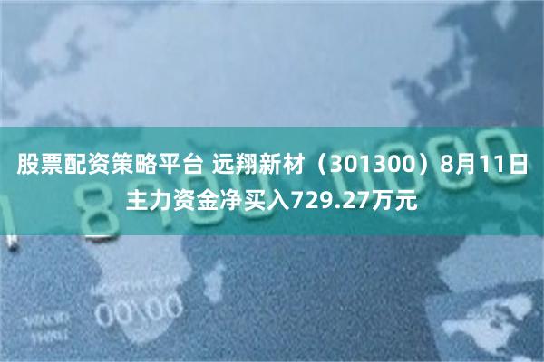 股票配资策略平台 远翔新材（301300）8月11日主力资金净买入729.27万元