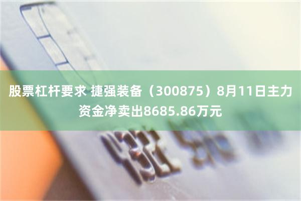 股票杠杆要求 捷强装备(300875)8月11日主力资金净卖出8685.86万元