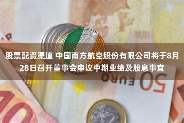股票配资渠道 中国南方航空股份有限公司将于8月28日召开董事会审议中期业绩及股息事宜